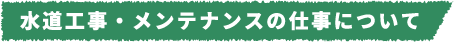 水道工事・メンテナンスの仕事について
